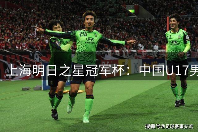 上海明日之星冠军杯：中国U17男足胜阿森纳U17男足