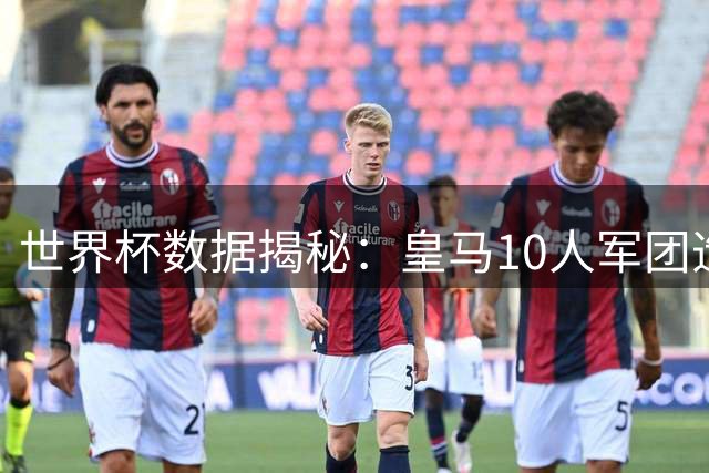 世界杯数据揭秘：皇马10人军团造34球 曼城19人阵容效率垫底