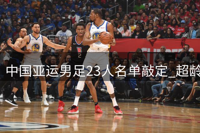 中国亚运男足23人名单敲定 超龄主力领衔阵容角逐奖牌