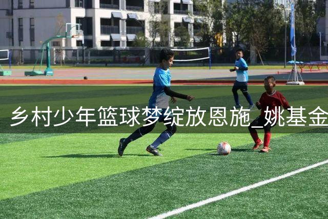 乡村少年篮球梦绽放恩施 姚基金15年坚守见证体育育人力量