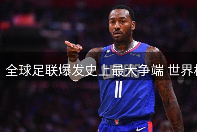 全球足联爆发史上最大争端 世界杯私有化方案引发激烈对峙