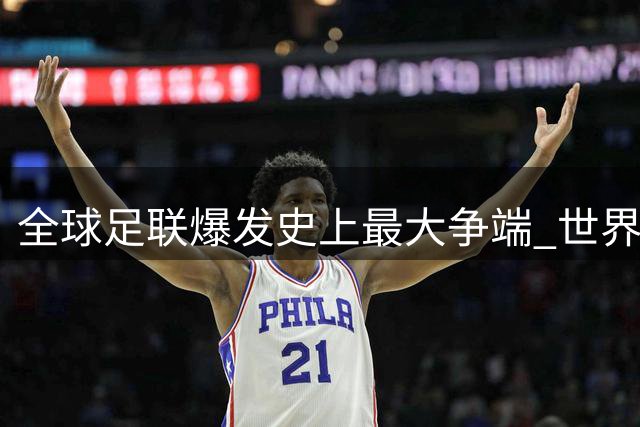 全球足联爆发史上最大争端 世界杯私有化方案引发激烈对峙