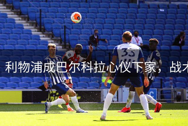 利物浦成巴尔科拉心仪下家，战术契合度或成关键因素