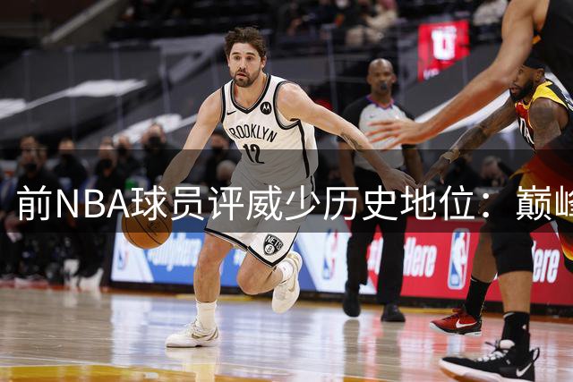 前NBA球员评威少历史地位：巅峰表现无愧前五控卫 冠军成唯一短板
