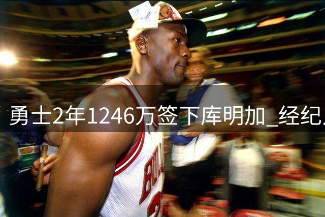 勇士2年1246万签下库明加 经纪人曾为续约争议发声