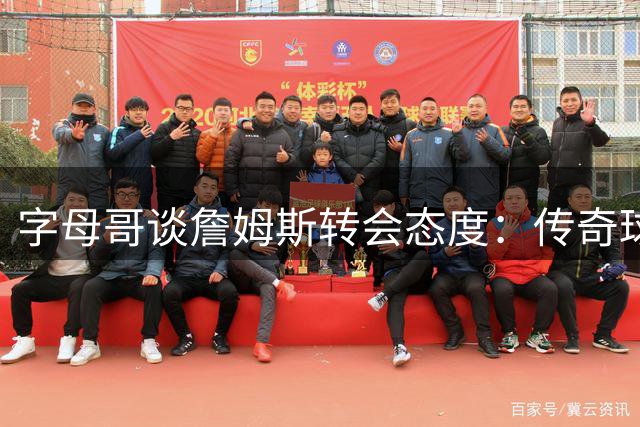 字母哥谈詹姆斯转会态度：传奇球星自有判断 加盟热火无需游说