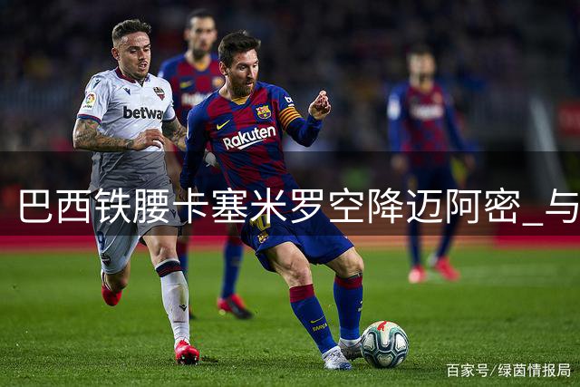 巴西铁腰卡塞米罗空降迈阿密 与梅西组建美职联超级战舰