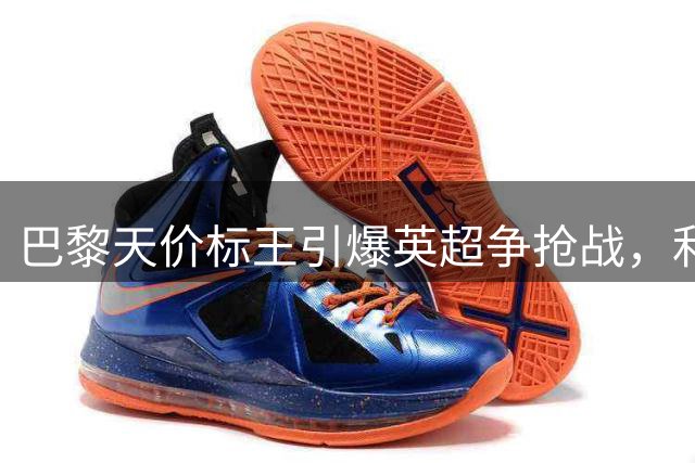 巴黎天价标王引爆英超争抢战，利物浦或刷新转会纪录