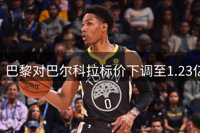 巴黎对巴尔科拉标价下调至1.23亿镑 欲创今夏转会费新高