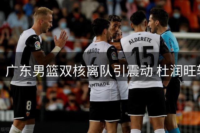 广东男篮双核离队引震动 杜润旺转会同曦成定局
