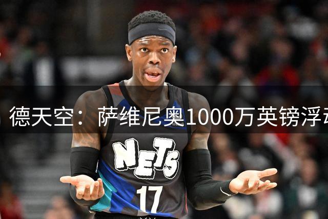 德天空：萨维尼奥1000万英镑浮动中，500万镑是几乎确定实现的