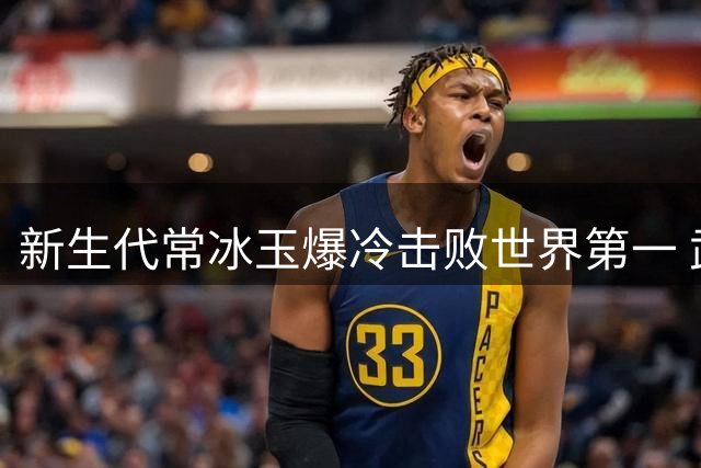 新生代常冰玉爆冷击败世界第一 武汉公开赛首捧桂冠