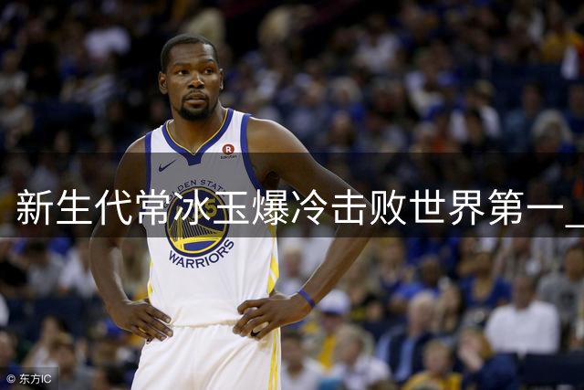 新生代常冰玉爆冷击败世界第一 武汉公开赛首捧桂冠