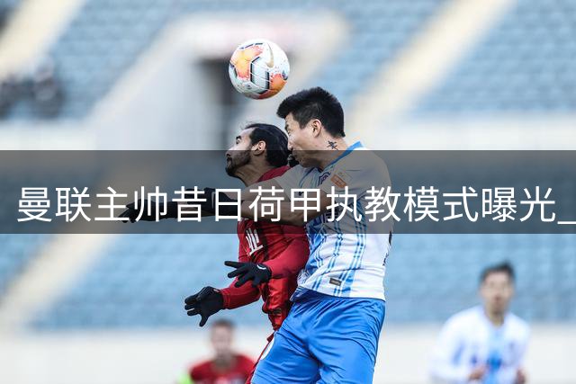 曼联主帅昔日荷甲执教模式曝光 全程参与训练引发争议