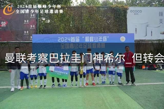 曼联考察巴拉圭门神希尔 但转会谈判另有热门买家