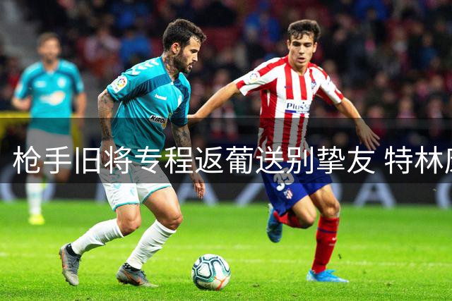 枪手旧将专程返葡送别挚友 特林康含泪告别葡萄牙体育