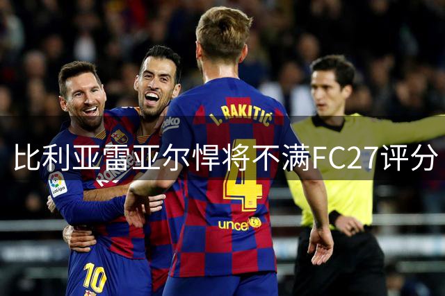 比利亚雷亚尔悍将不满FC27评分 扬言放弃FIFA转投实况