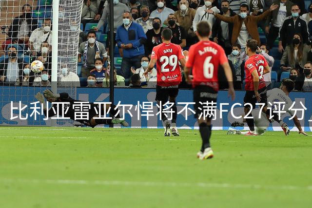 比利亚雷亚尔悍将不满FC27评分 扬言放弃FIFA转投实况