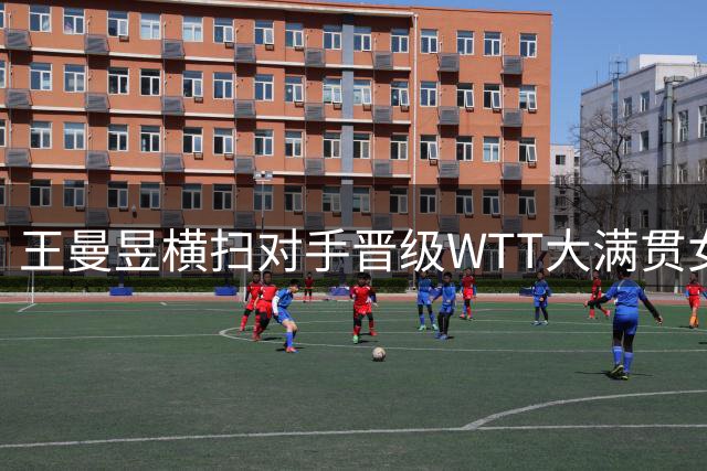 王曼昱横扫对手晋级WTT大满贯女单下一轮
