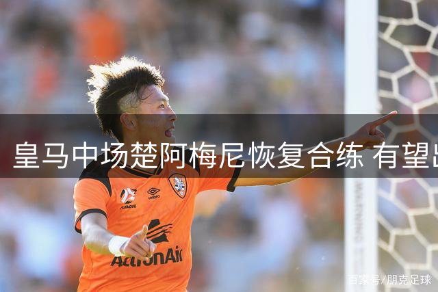 皇马中场楚阿梅尼恢复合练 有望出战西甲揭幕战