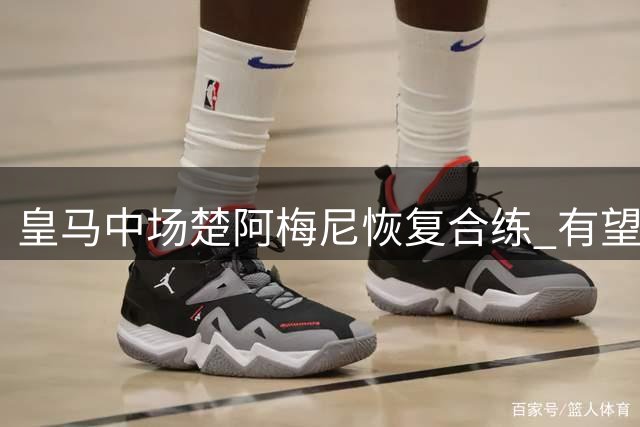 皇马中场楚阿梅尼恢复合练 有望出战西甲揭幕战