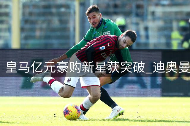 皇马亿元豪购新星获突破 迪奥曼德五年长约只差最后谈判