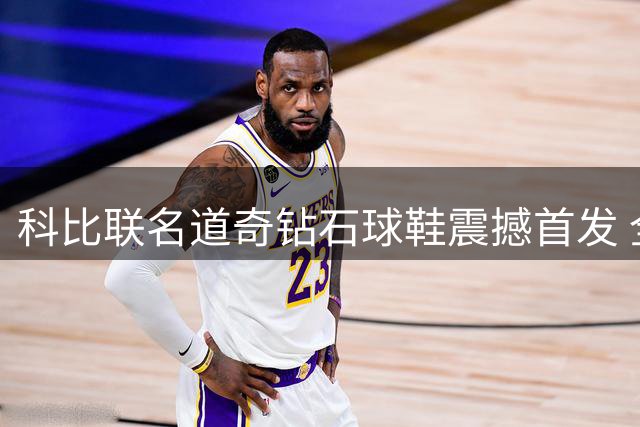 科比联名道奇钻石球鞋震撼首发 全球限量版8月16日开售