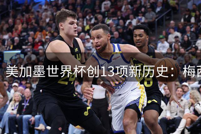 美加墨世界杯创13项新历史：梅西三度封王 甲A外援垄断纪录告破