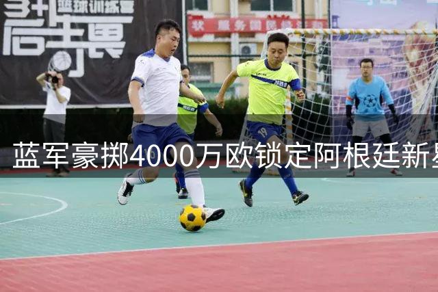 蓝军豪掷4000万欧锁定阿根廷新星 巴尔科签约十年长约引爆夏窗