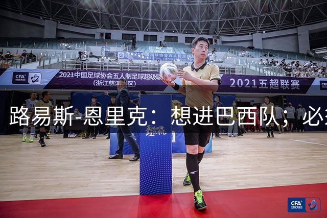 路易斯-恩里克：想进巴西队；必须在国米学会防守