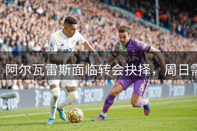 阿尔瓦雷斯面临转会抉择，周日需明确去留