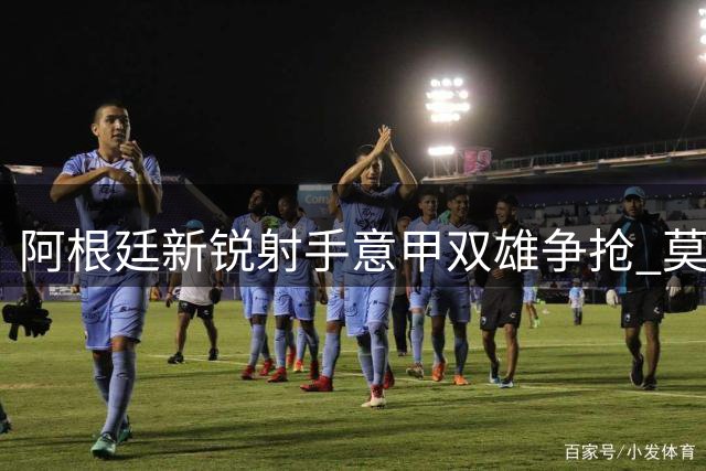 阿根廷新锐射手意甲双雄争抢 莫迪卡演绎逆袭人生