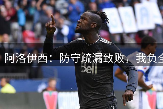 阿洛伊西：防守疏漏致败，我负全责