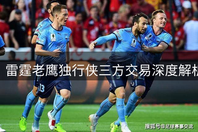 雷霆老鹰独行侠三方交易深度解析：阵容调整与未来布局
