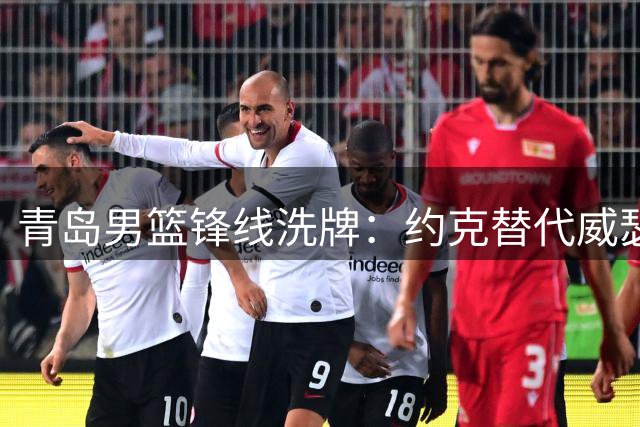 青岛男篮锋线洗牌：约克替代威瑟斯庞背后暗藏战术调整