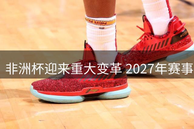 非洲杯迎来重大变革 2027年赛事规模扩至28支劲旅