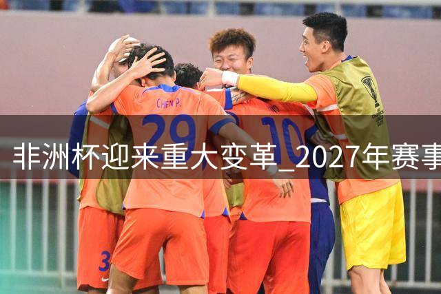 非洲杯迎来重大变革 2027年赛事规模扩至28支劲旅