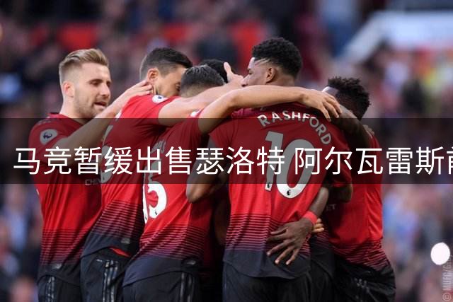 马竞暂缓出售瑟洛特 阿尔瓦雷斯前途未卜