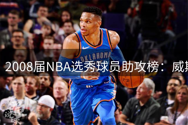 2008届NBA选秀球员助攻榜：威斯布鲁克独占鳌头