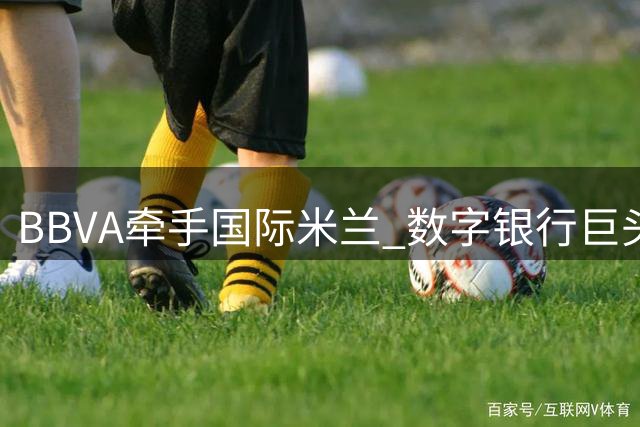 BBVA牵手国际米兰 数字银行巨头成蓝黑军团全球合作伙伴