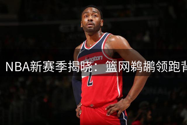 NBA新赛季揭晓：篮网鹈鹕领跑背靠背场次