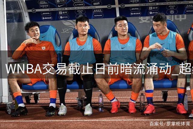 WNBA交易截止日前暗流涌动 超级得分手普拉姆或改写争冠格局